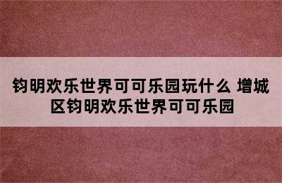 钧明欢乐世界可可乐园玩什么 增城区钧明欢乐世界可可乐园